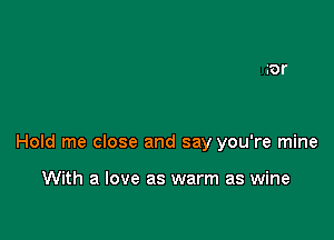 Hold me close and say you're mine

With a love as warm as wine