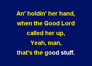 An' holdin' her hand,
when the Good Lord

called her up,

Yeah, man,
that's the good stuff.