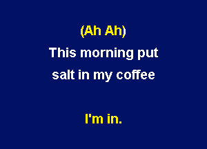 (Ah Ah)
This morning put

salt in my coffee

I'm in.