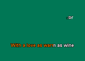 With a love as warm as wine
