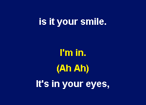 is it your smile.

I'm in.
(Ah Ah)

It's in your eyes,