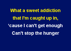 What a sweet addiction
that I'm caught up in,

tcause I can't get enough
Can't stop the hunger