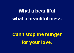 What a beautiful
what a beautiful mess

Can't stop the hunger

for your love.