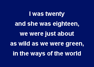 I was twenty
and she was eighteen,
we were just about

as wild as we were green,
in the ways of the world