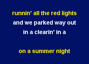 runnin' all the red lights
and we parked way out

in a clearin' in a

on a summer night
