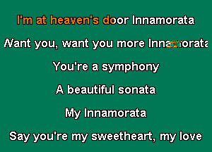 I'm at heaven's door lnnamorata
Nant you, want you more lnnamorata
You're a symphony
A beautiful sonata
My lnnamorata

Say you're my sweetheart, my love