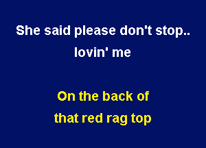 She said please don't stop..
lovin' me

On the back of

that red rag top