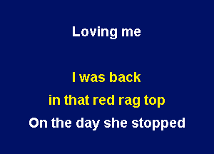 Loving me

I was back

in that red rag top
On the day she stopped