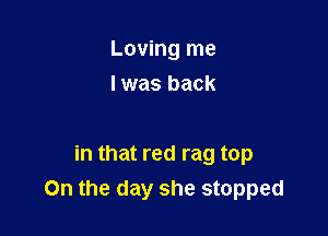 Loving me
I was back

in that red rag top
On the day she stopped