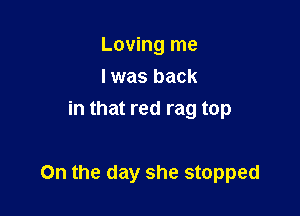 Loving me
I was back
in that red rag top

On the day she stopped
