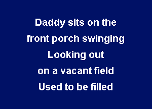 Daddy sits on the

front porch swinging

Looking out
on a vacant field
Used to be filled