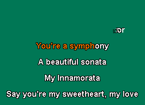 You're a symphony
A beautiful sonata

My lnnamorata

Say you're my sweetheart, my love