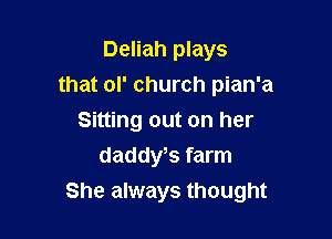 Deliah plays
that ol' church pian'a

Sitting out on her
daddws farm
She always thought