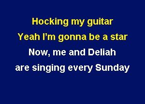 Hocking my guitar
Yeah Pm gonna be a star
Now, me and Deliah

are singing every Sunday