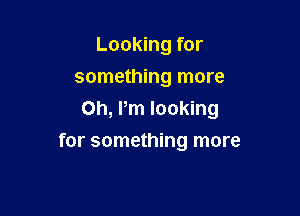Looking for
something more

Oh, Pm looking

for something more
