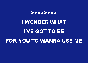 3???) ))

I WONDER WHAT
I'VE GOT TO BE

FOR YOU TO WANNA USE ME