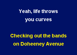 Yeah, life throws
you curves

Checking out the bands

on Doheeney Avenue