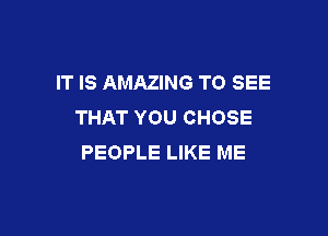 IT IS AMAZING TO SEE
THAT YOU CHOSE

PEOPLE LIKE ME