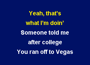 Yeah, thaws
what Pm doiw
Someone told me
after college

You ran off to Vegas