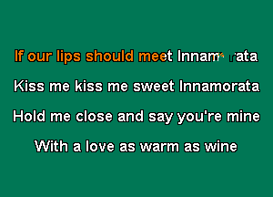 If our lips should meet lnnam'. 'ata
Kiss me kiss me sweet lnnamorata
Hold me close and say you're mine

With a love as warm as wine