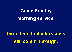 Come Sunday

morning service,

I wonder if that interstate's
still comin' through.