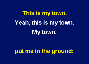 This is my town.

Yeah, this is my town.

My town.

put me in the groundi