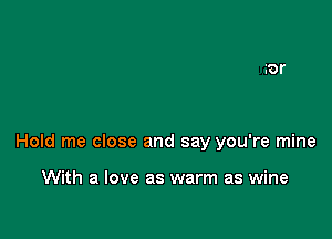 Hold me close and say you're mine

With a love as warm as wine