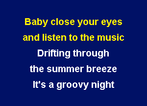 Baby close your eyes
and listen to the music
Drifting through
the summer breeze

It's a groovy night