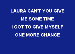 LAURA CAN'T YOU GIVE
ME SOME TIME
I GOT TO GIVE MYSELF

ONE MORE CHANCE