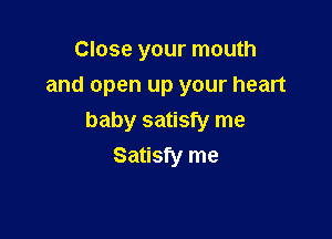 Close your mouth
and open up your heart

baby satisfy me
Satisfy me