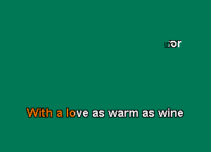 With a love as warm as wine