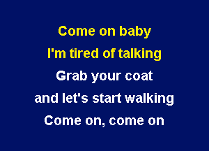 Come on baby
I'm tired of talking

Grab your coat
and let's start walking
Come on, come on