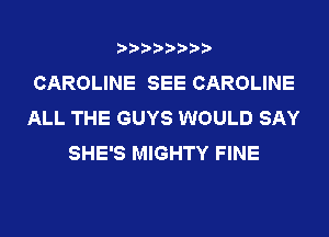 ????????
CAROLINE SEE CAROLINE
ALL THE GUYS WOULD SAY
SHE'S MIGHTY FINE