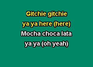 Gitchie gitchie

ya ya here (here)

Mocha choca Iata
ya ya (oh yeah)