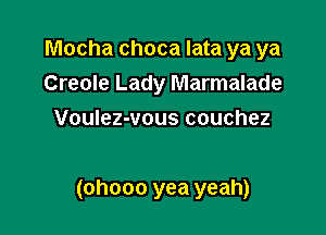 Mocha choca lata ya ya
Creole Lady Marmalade
Voulez-vous couchez

(ohooo yea yeah)