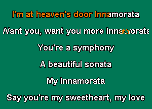 I'm at heaven's door lnnamorata
Nant you, want you more lnnamorata
You're a symphony
A beautiful sonata
My lnnamorata

Say you're my sweetheart, my love