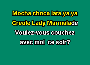 Mocha choca lata ya ya

Creole Lady Marmalade
Voulez-vous couchez
avec moi ce soir?