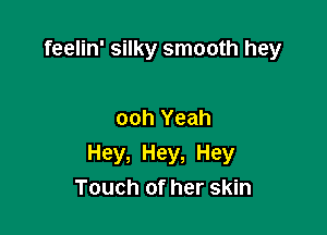 feelin' silky smooth hey

ooh Yeah

Hey, Hey, Hey
Touch of her skin