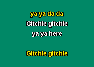 ya ya da da
Gitchie gitchie
ya ya here

Gitchie gitchie