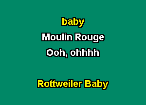 baby
Moulin Rouge
Ooh, ohhhh

Rottweiler Baby