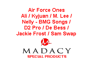 Air Force Ones
Ali I Kyjuan I M. Lee I
Nelly - BMG Songs I
D2 Pro I De Bess I
Jackie Frost I Sam Swap

(3-,
MADACY

SPECIAL PRODUCTS