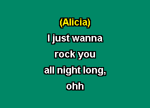 (Alicia)
Ijust wanna
rock you

all night long,
ohh