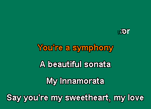 You're a symphony
A beautiful sonata

My lnnamorata

Say you're my sweetheart, my love