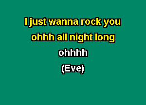 Ijust wanna rock you

ohhh all night long
ohhhh
(Eve)
