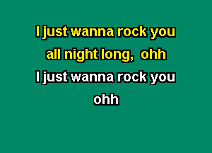 Ijust wanna rock you
all night long, ohh

Ijust wanna rock you
ohh