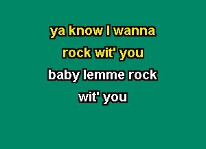 ya know I wanna

rock wit' you

baby lemme rock
wit' you