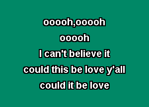 ooooh,ooooh

coach
I can't believe it
could this be love y'all
could it be love