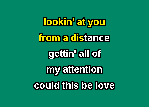 lookin' at you

from a distance
gettin' all of
my attention
could this be love