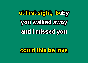 at first sight, baby
you walked away

and I missed you

could this be love