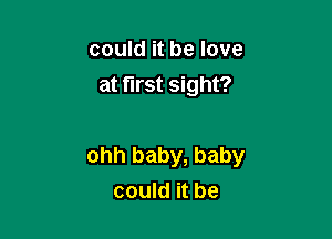 could it be love
at first sight?

ohh baby, baby
could it be